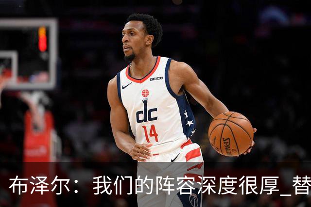 布泽尔：我们的阵容深度很厚 替补能和任何球队硬碰硬